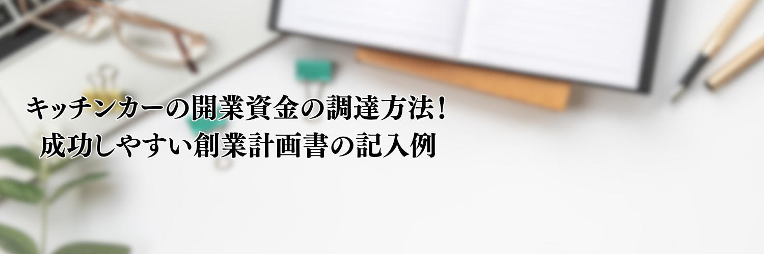 【相談無料】キッチンカーの開業資金の調達方法！成功しやすい創業計画書の記入例