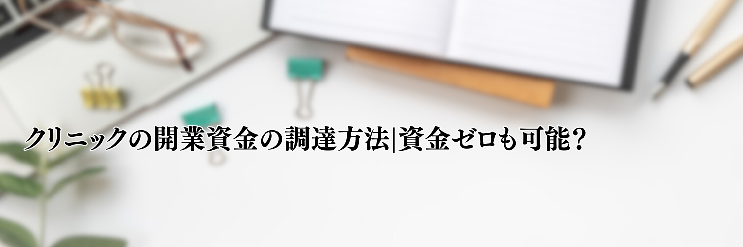 【相談無料】クリニックの開業資金の調達方法|資金ゼロは可能？