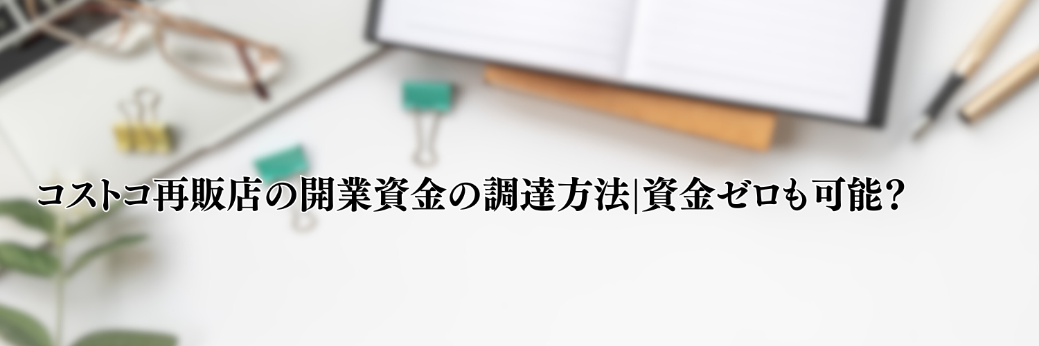 【相談無料】コストコ再販店の開業資金の調達方法|資金ゼロも可能？