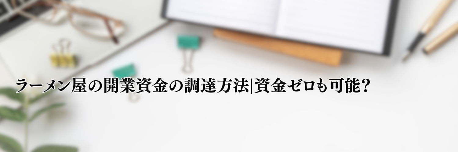 【相談無料】ラーメン屋の開業資金の調達方法|資金ゼロも可能？