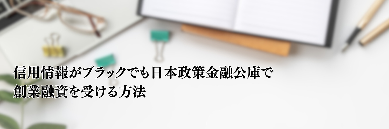 【相談無料】信用情報がブラックでも日本政策金融公庫で創業融資を受ける方法