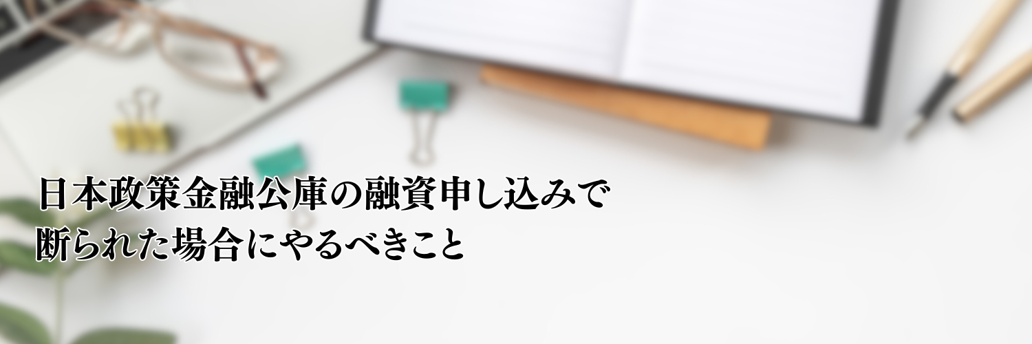 【相談無料】日本政策金融公庫の融資申し込みで断られた場合にやるべきこと